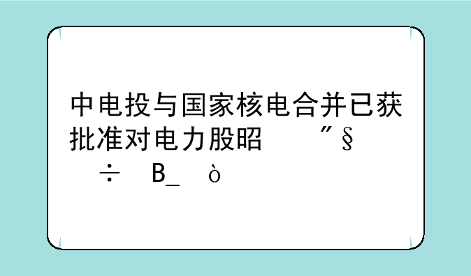 中电投与国家核电合并已获批准对电力股是利好吗？