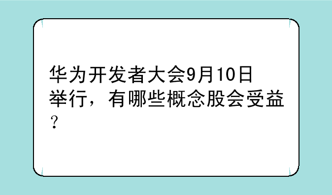 华为开发者大会9月10日举行，有哪些概念股会受益？