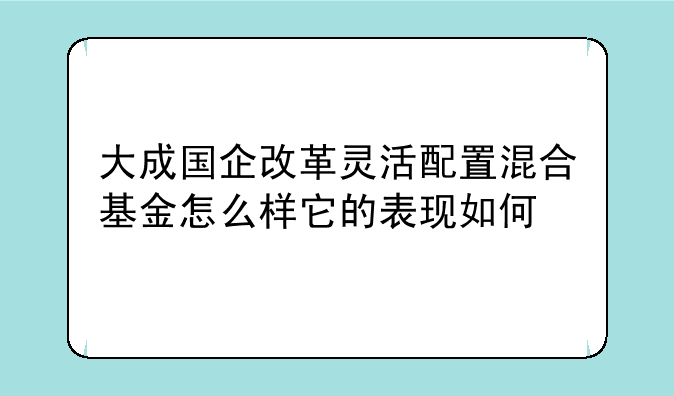 大成国企改革灵活配置混合基金怎么样它的表现如何