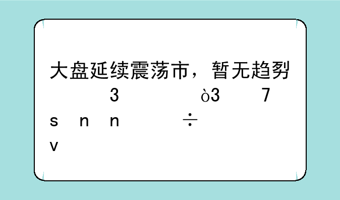 大盘延续震荡市，暂无趋势行情，不宜盲目追涨杀跌