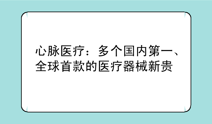 心脉医疗：多个国内第一、全球首款的医疗器械新贵