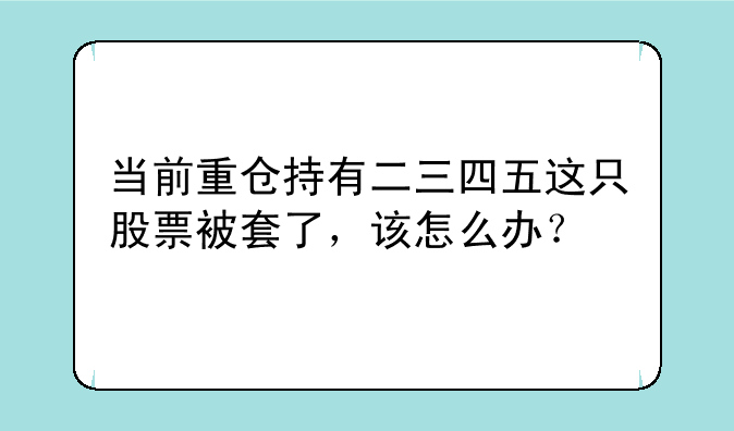 当前重仓持有二三四五这只股票被套了，该怎么办？