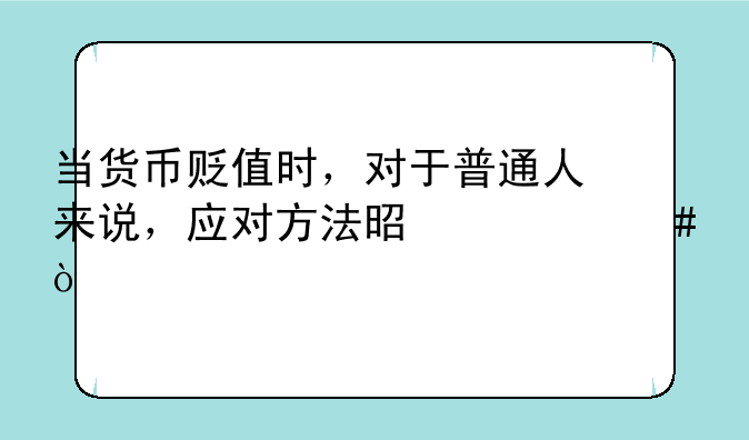 当货币贬值时，对于普通人来说，应对方法是什么？