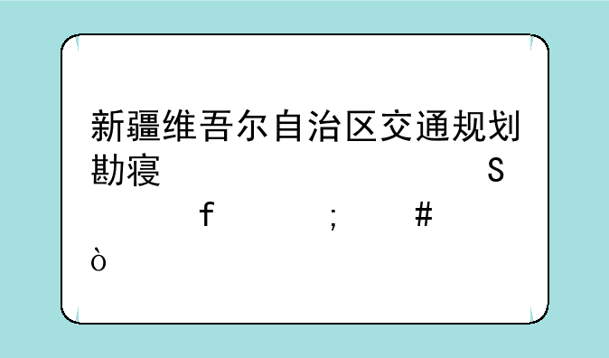 新疆维吾尔自治区交通规划勘察设计研究院怎么样？