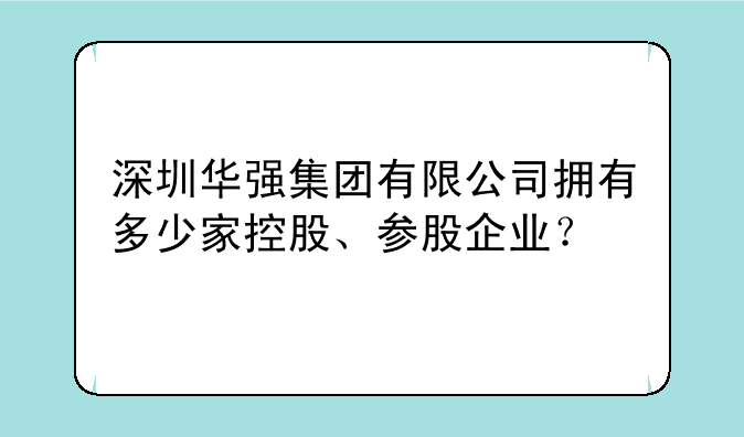 深圳华强集团有限公司拥有多少家控股、参股企业？