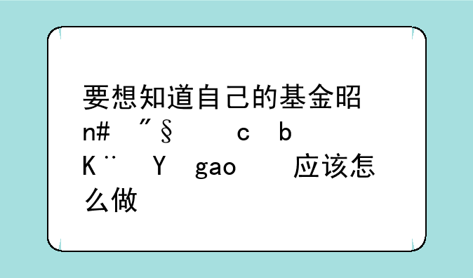 要想知道自己的基金是盈利还是亏损，应该怎么做？