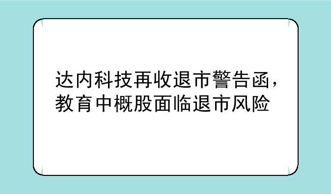 达内科技再收退市警告函，教育中概股面临退市风险