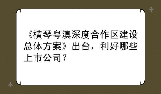 《横琴粤澳深度合作区建设总体方案》出台，利好哪些上市公司？