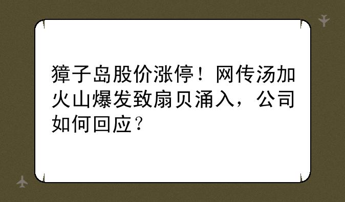 獐子岛股价涨停！网传汤加火山爆发致扇贝涌入，公司如何回应？