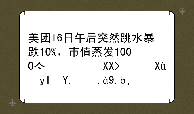 美团16日午后突然跳水暴跌10%，市值蒸发1000亿港元，发生了什么？