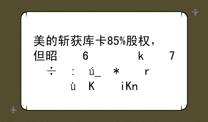 美的斩获库卡85%股权，但是据约定不能获得技术这个收购有何意义