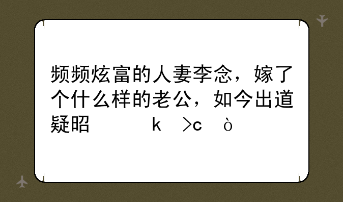 频频炫富的人妻李念，嫁了个什么样的老公，如今出道疑是婚变？