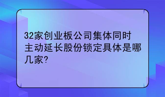 32家创业板公司集体同时主动延长股份锁定具体是哪几家?