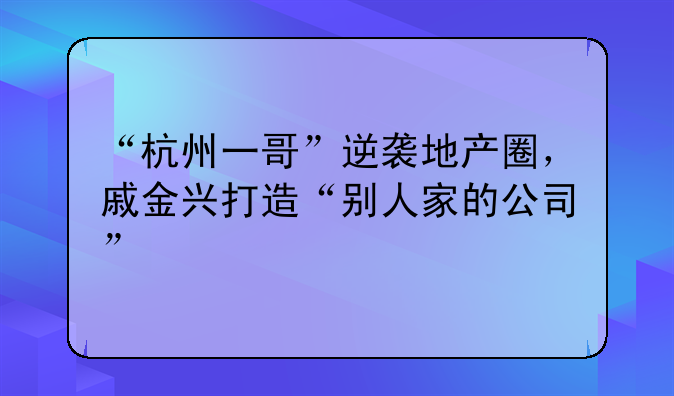 “杭州一哥”逆袭地产圈，戚金兴打造“别人家的公司”