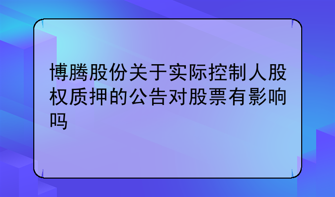 博腾股份关于实际控制人股权质押的公告对股票有影响吗