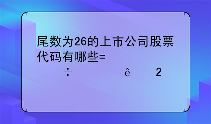 尾数为26的上市公司股票代码有哪些?急求好心人指点迷津