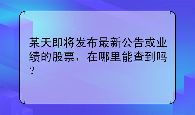 某天即将发布最新公告或业绩的股票，在哪里能查到吗？