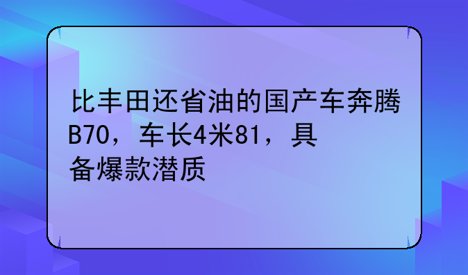 比丰田还省油的国产车奔腾B70，车长4米81，具备爆款潜质