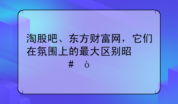 淘股吧、东方财富网，它们在氛围上的最大区别是什么？