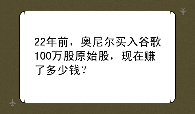 22年前，奥尼尔买入谷歌100万股原始股，现在赚了多少钱？