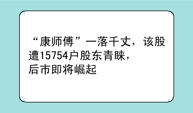 “康师傅”一落千丈，该股遭15754户股东青睐，后市即将崛起