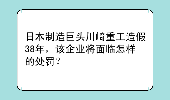 日本制造巨头川崎重工造假38年，该企业将面临怎样的处罚？