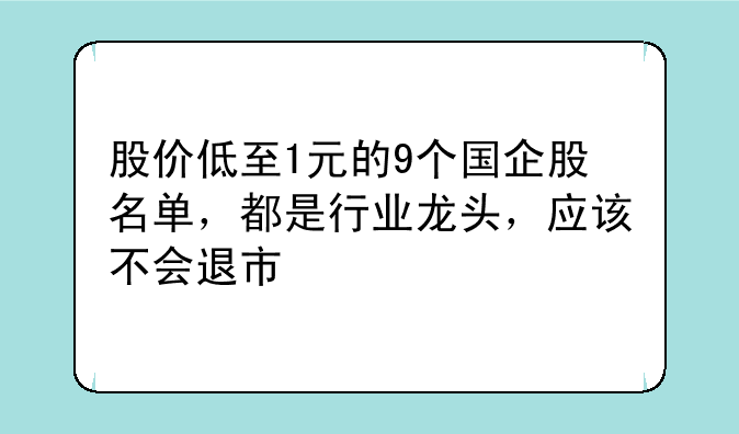 股价低至1元的9个国企股名单，都是行业龙头，应该不会退市