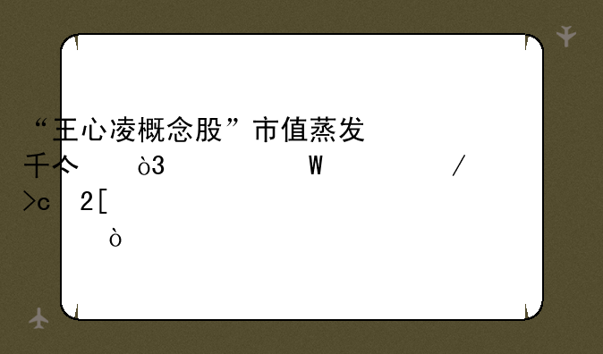 “王心凌概念股”市值蒸发千亿，为何上下幅度变化如此大？