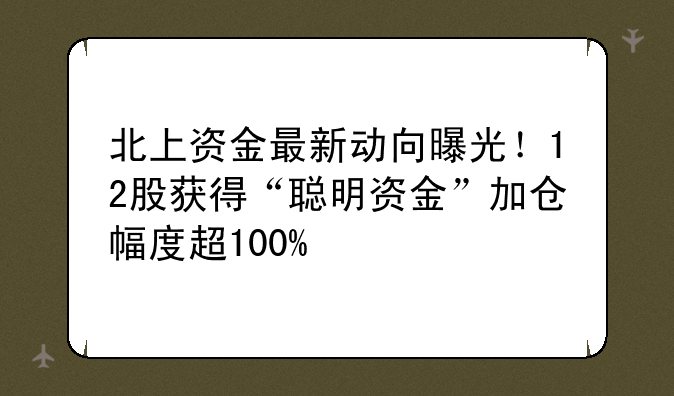 北上资金最新动向曝光！12股获得“聪明资金”加仓幅度超100%