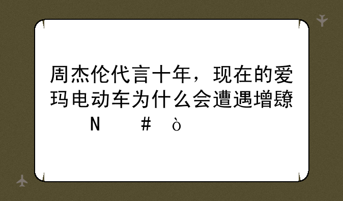 周杰伦代言十年，现在的爱玛电动车为什么会遭遇增长瓶颈？