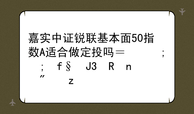 嘉实中证锐联基本面50指数A适合做定投吗？从风险和收益分析