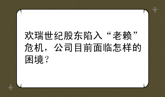 欢瑞世纪股东陷入“老赖”危机，公司目前面临怎样的困境？