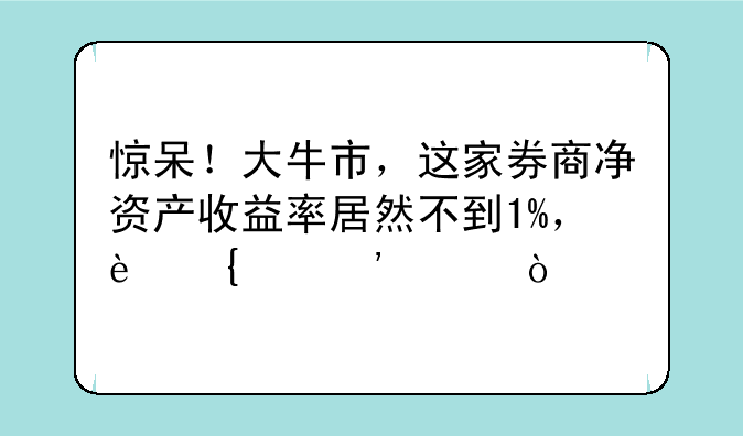 惊呆！大牛市，这家券商净资产收益率居然不到1%，连续三年！