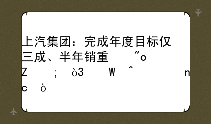 上汽集团：完成年度目标仅三成、半年销量创新低，何时翻盘？