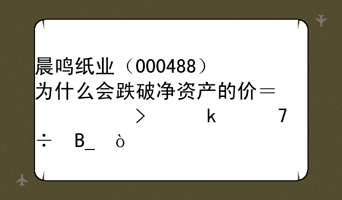 晨鸣纸业（000488）为什么会跌破净资产的价？公司业绩不好吗？