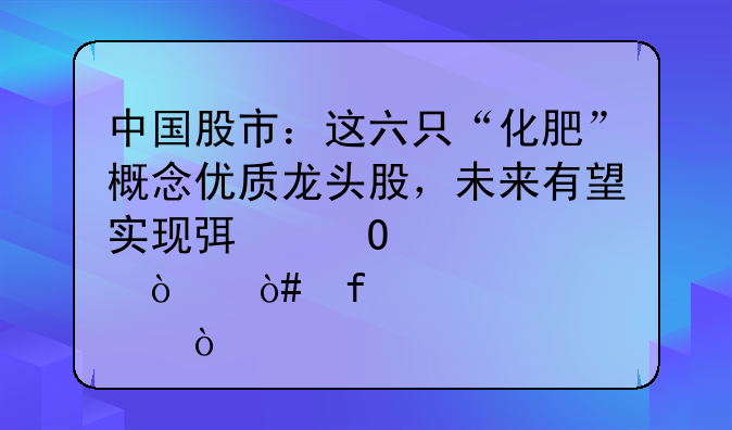 中国股市：这六只“化肥”概念优质龙头股，未来有望实现弯道超车！（附股）