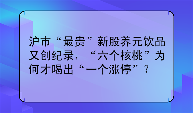 沪市“最贵”新股养元饮品又创纪录，“六个核桃”为何才喝出“一个涨停”？