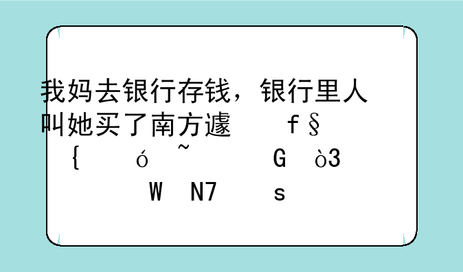 我妈去银行存钱，银行里人叫她买了南方避险增值基金，该如何操作？