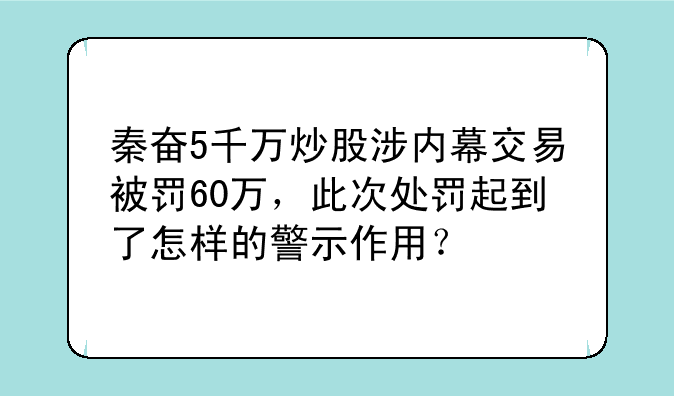 秦奋5千万炒股涉内幕交易被罚60万，此次处罚起到了怎样的警示作用？