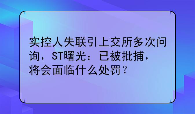 实控人失联引上交所多次问询，ST曙光：已被批捕，将会面临什么处罚？