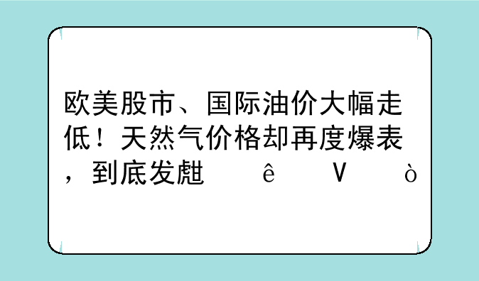 欧美股市、国际油价大幅走低！天然气价格却再度爆表，到底发生了啥？