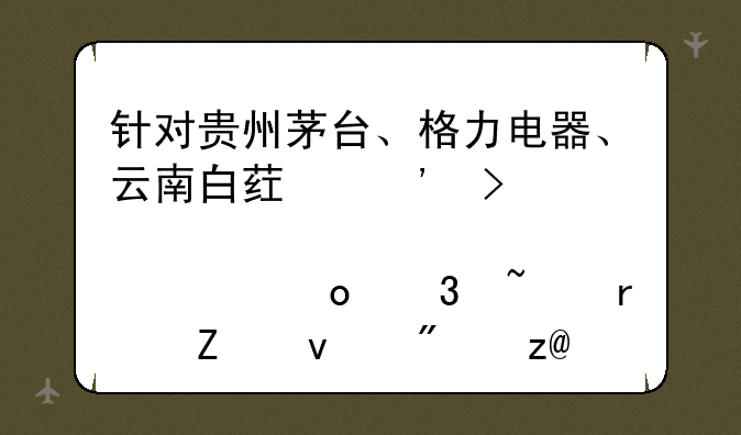 针对贵州茅台、格力电器、云南白药三只股票进行基本方面分析(三选一)500字