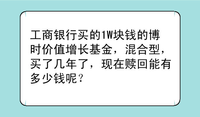 工商银行买的1W块钱的博时价值增长基金，混合型，买了几年了，现在赎回能有多少钱呢？