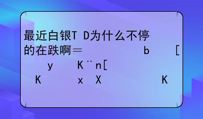 最近白银T+D为什么不停的在跌啊？总是开盘了就马上跌停，一点变化也没有，都不知道该怎么操作了。