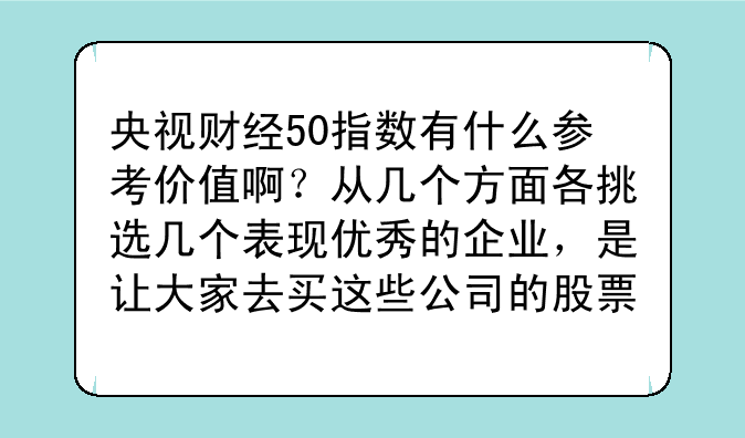 央视财经50指数有什么参考价值啊？从几个方面各挑选几个表现优秀的企业，是让大家去买这些公司的股票吗？