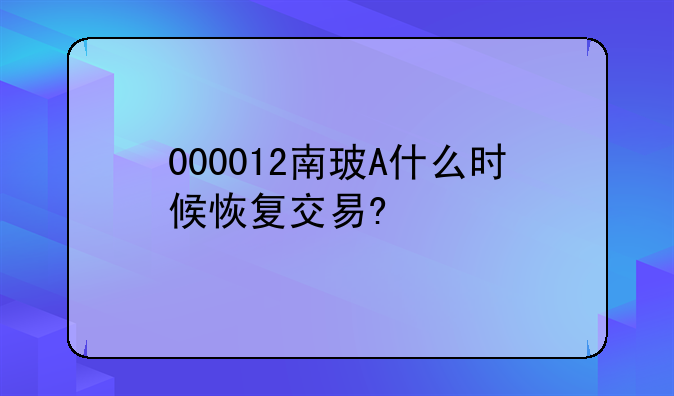 000012南玻A什么时候恢复交易?