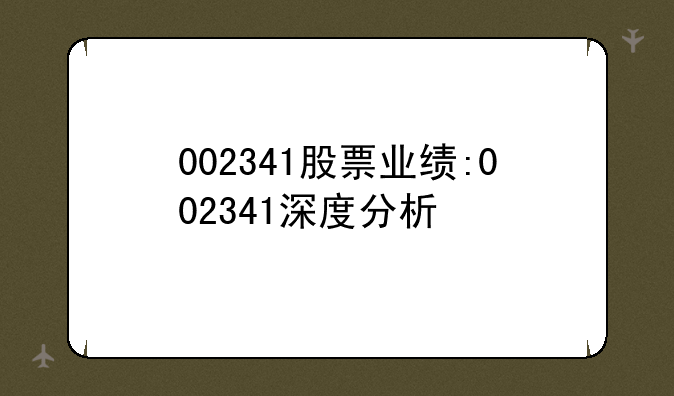 002341股票业绩:002341深度分析