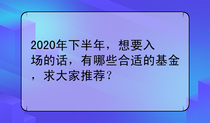 2020年下半年，想要入场的话，有哪些合适的基金，求大家推荐？