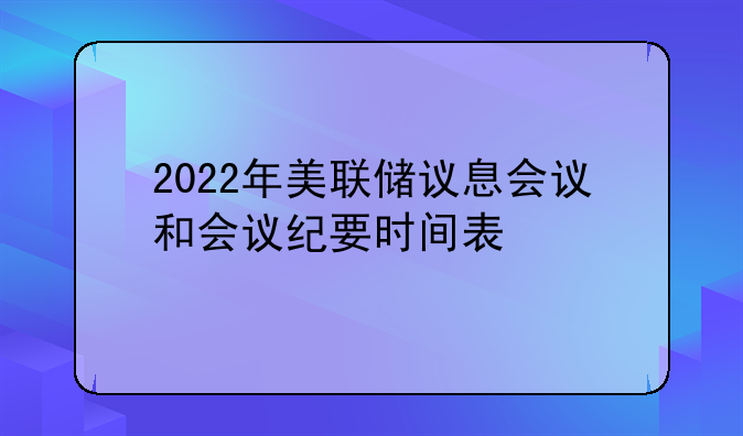 2022年美联储议息会议和会议纪要时间表