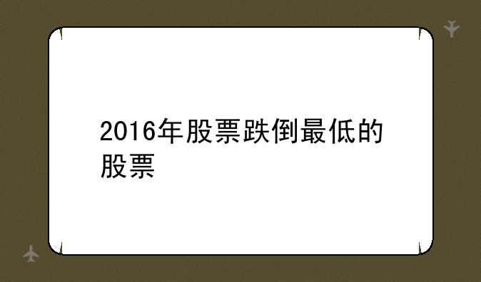 2016年股票跌倒最低的股票